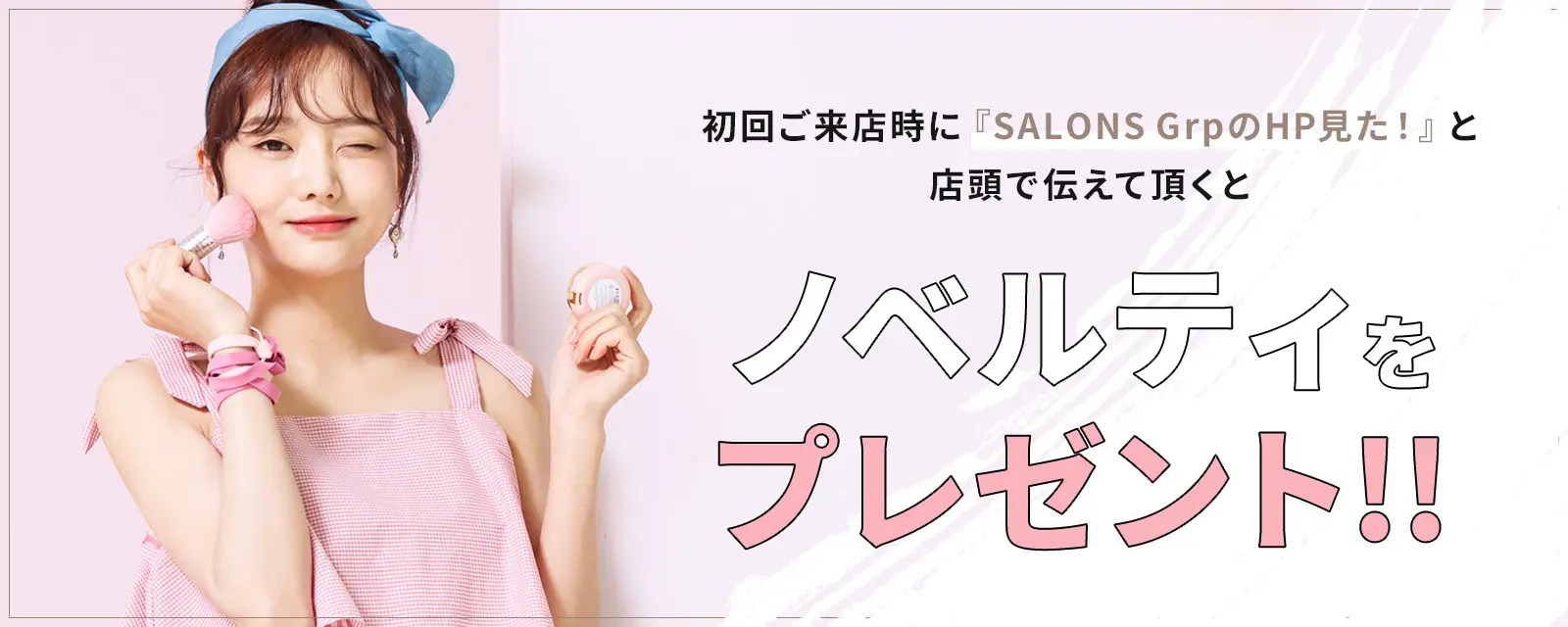 初回ご来店時に『SALONS GrpのHP見た！』と店頭で伝えて頂くと ノベルティをプレゼント!!