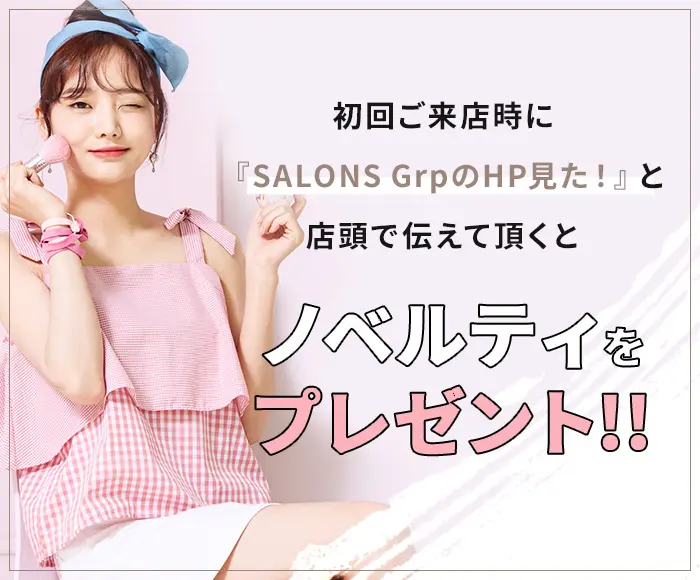 初回ご来店時に『SALONS GrpのHP見た！』と店頭で伝えて頂くと ノベルティをプレゼント!!